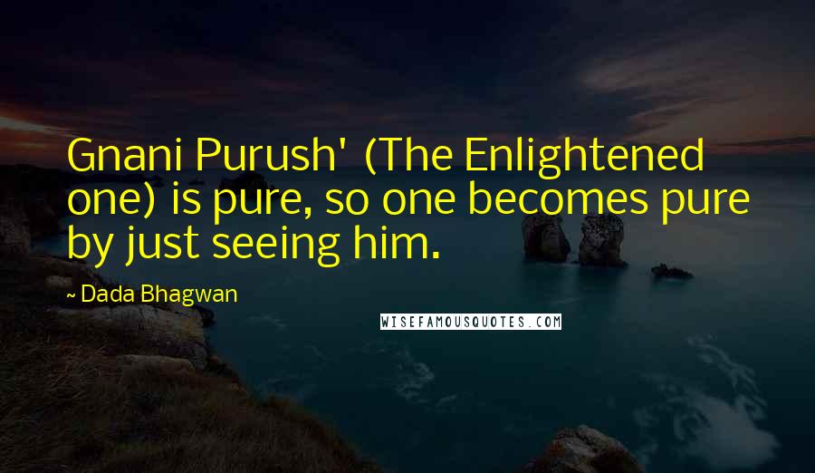 Dada Bhagwan Quotes: Gnani Purush' (The Enlightened one) is pure, so one becomes pure by just seeing him.