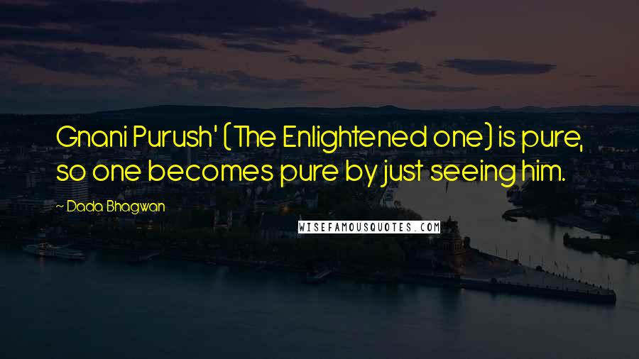 Dada Bhagwan Quotes: Gnani Purush' (The Enlightened one) is pure, so one becomes pure by just seeing him.