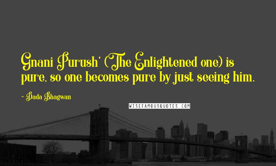 Dada Bhagwan Quotes: Gnani Purush' (The Enlightened one) is pure, so one becomes pure by just seeing him.