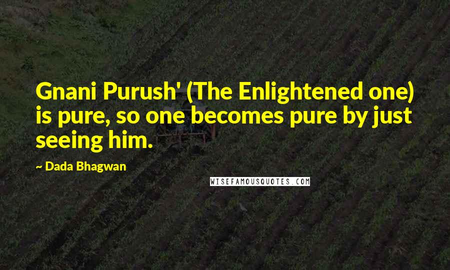 Dada Bhagwan Quotes: Gnani Purush' (The Enlightened one) is pure, so one becomes pure by just seeing him.