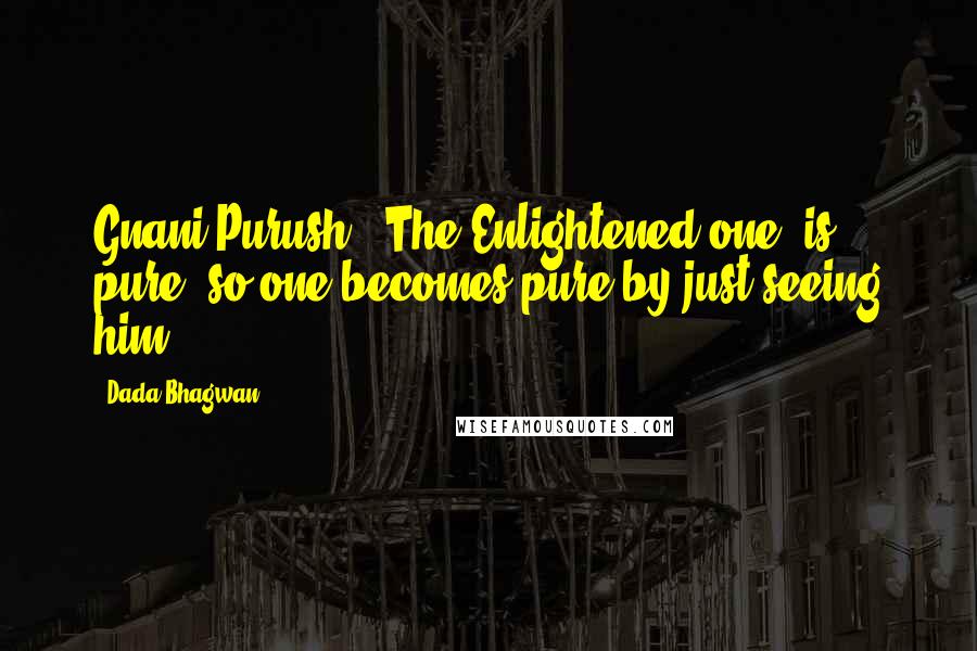 Dada Bhagwan Quotes: Gnani Purush' (The Enlightened one) is pure, so one becomes pure by just seeing him.