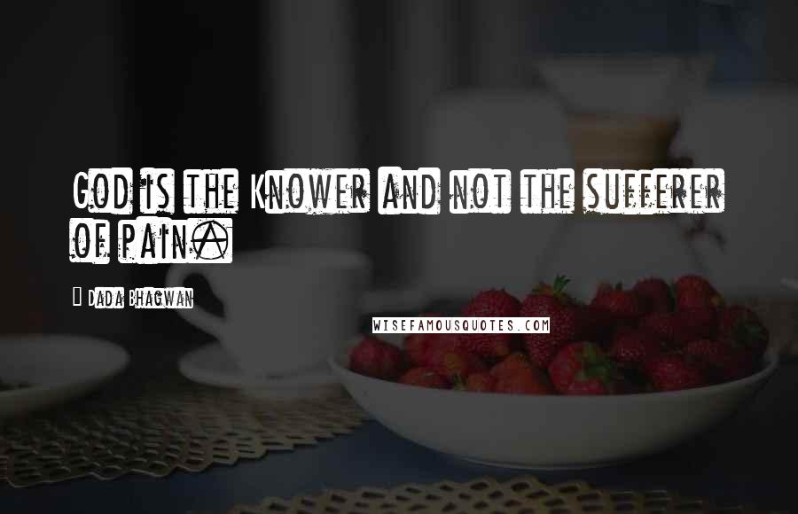 Dada Bhagwan Quotes: God is the Knower and not the sufferer of pain.