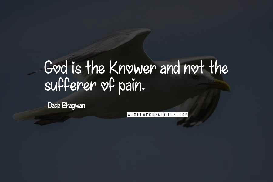 Dada Bhagwan Quotes: God is the Knower and not the sufferer of pain.