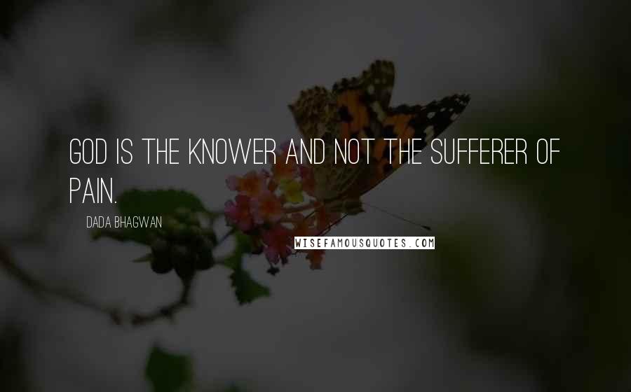 Dada Bhagwan Quotes: God is the Knower and not the sufferer of pain.