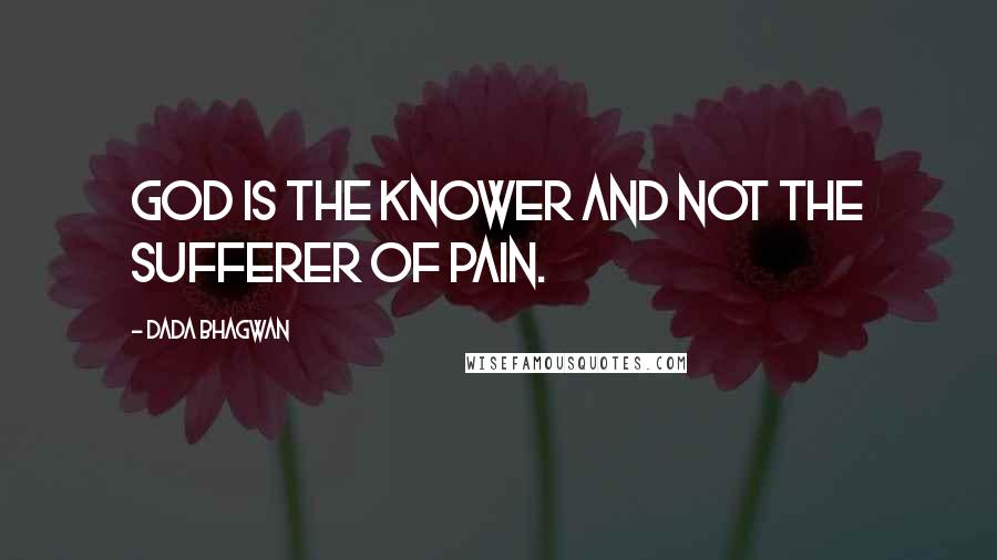 Dada Bhagwan Quotes: God is the Knower and not the sufferer of pain.