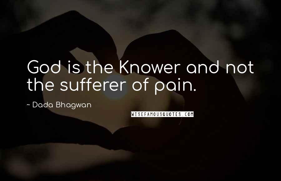 Dada Bhagwan Quotes: God is the Knower and not the sufferer of pain.