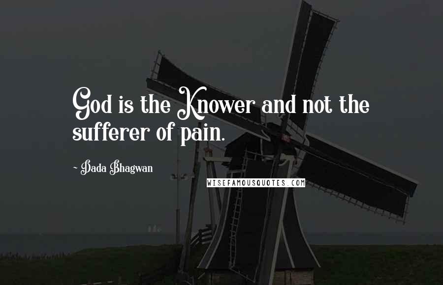 Dada Bhagwan Quotes: God is the Knower and not the sufferer of pain.