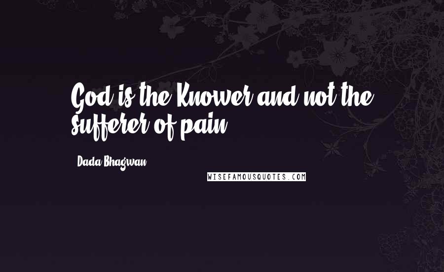 Dada Bhagwan Quotes: God is the Knower and not the sufferer of pain.