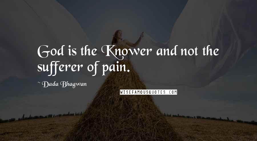 Dada Bhagwan Quotes: God is the Knower and not the sufferer of pain.