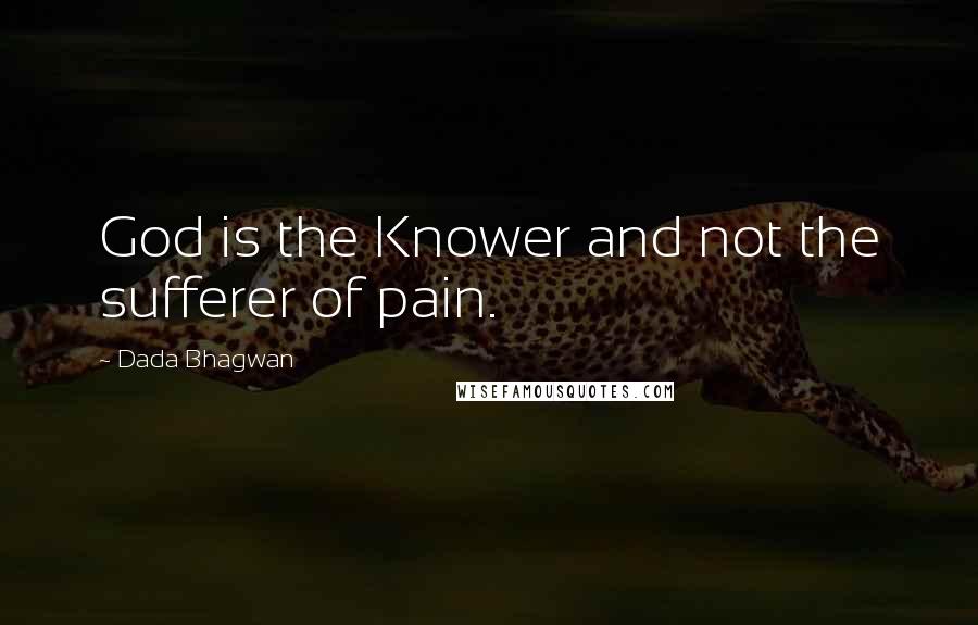 Dada Bhagwan Quotes: God is the Knower and not the sufferer of pain.