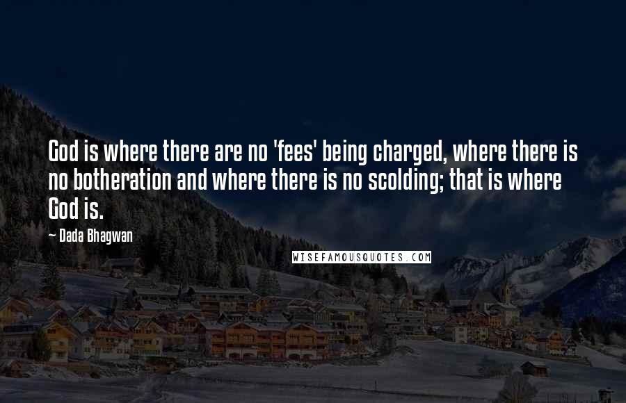 Dada Bhagwan Quotes: God is where there are no 'fees' being charged, where there is no botheration and where there is no scolding; that is where God is.