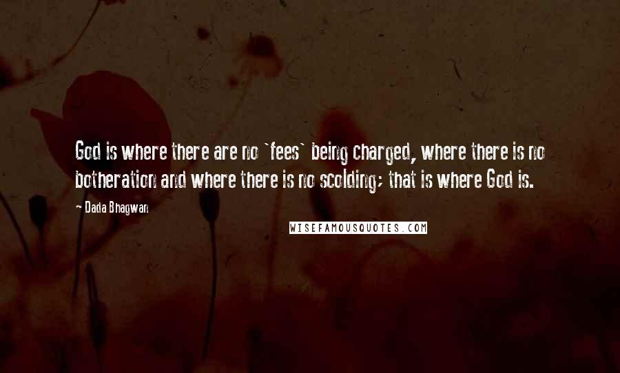 Dada Bhagwan Quotes: God is where there are no 'fees' being charged, where there is no botheration and where there is no scolding; that is where God is.