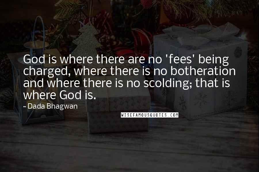 Dada Bhagwan Quotes: God is where there are no 'fees' being charged, where there is no botheration and where there is no scolding; that is where God is.