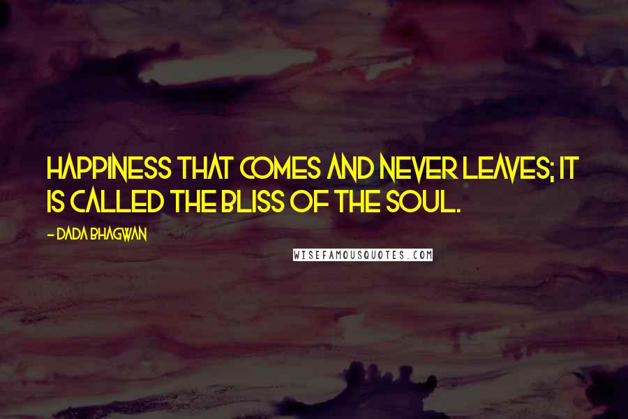 Dada Bhagwan Quotes: Happiness that comes and never leaves; it is called the bliss of the Soul.