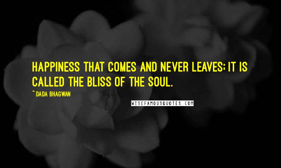 Dada Bhagwan Quotes: Happiness that comes and never leaves; it is called the bliss of the Soul.