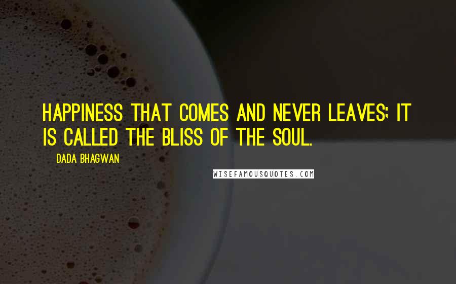 Dada Bhagwan Quotes: Happiness that comes and never leaves; it is called the bliss of the Soul.