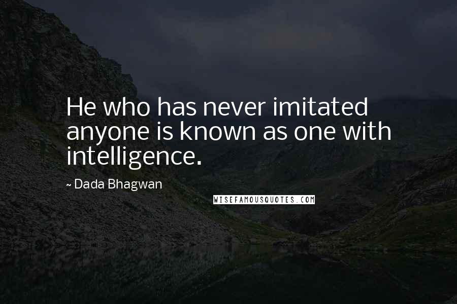 Dada Bhagwan Quotes: He who has never imitated anyone is known as one with intelligence.