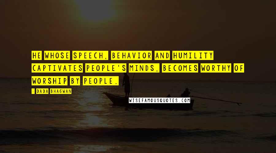 Dada Bhagwan Quotes: He whose speech, behavior and humility captivates people's minds, becomes worthy of worship by people.