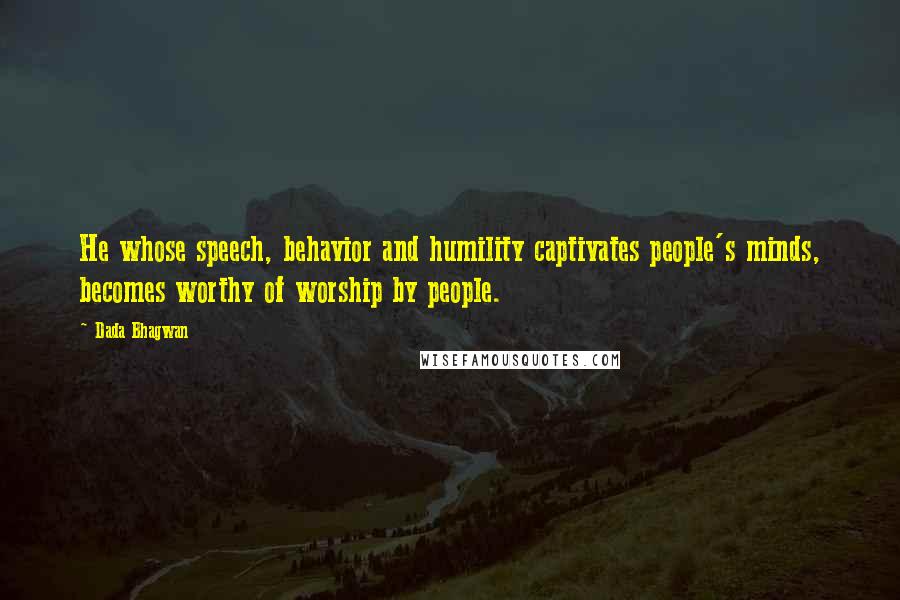 Dada Bhagwan Quotes: He whose speech, behavior and humility captivates people's minds, becomes worthy of worship by people.