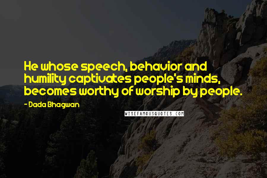 Dada Bhagwan Quotes: He whose speech, behavior and humility captivates people's minds, becomes worthy of worship by people.