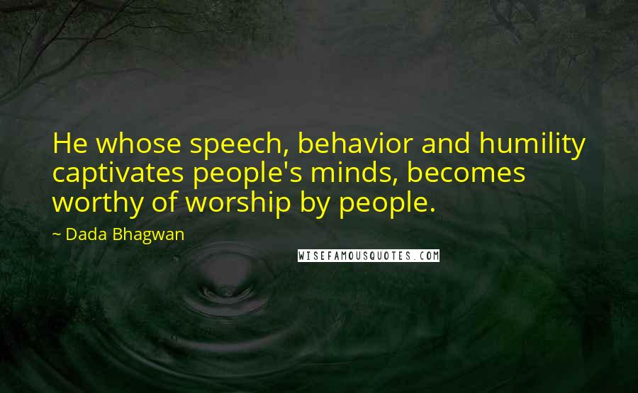 Dada Bhagwan Quotes: He whose speech, behavior and humility captivates people's minds, becomes worthy of worship by people.