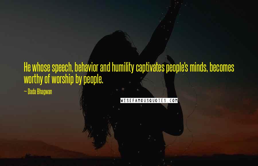 Dada Bhagwan Quotes: He whose speech, behavior and humility captivates people's minds, becomes worthy of worship by people.