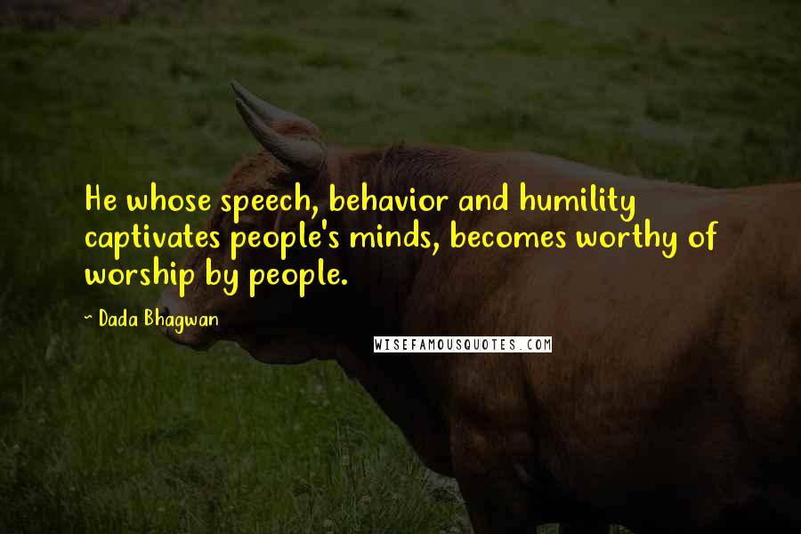 Dada Bhagwan Quotes: He whose speech, behavior and humility captivates people's minds, becomes worthy of worship by people.