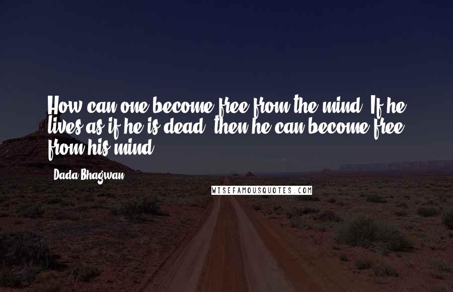 Dada Bhagwan Quotes: How can one become free from the mind? If he lives as if he is dead, then he can become free from his mind.