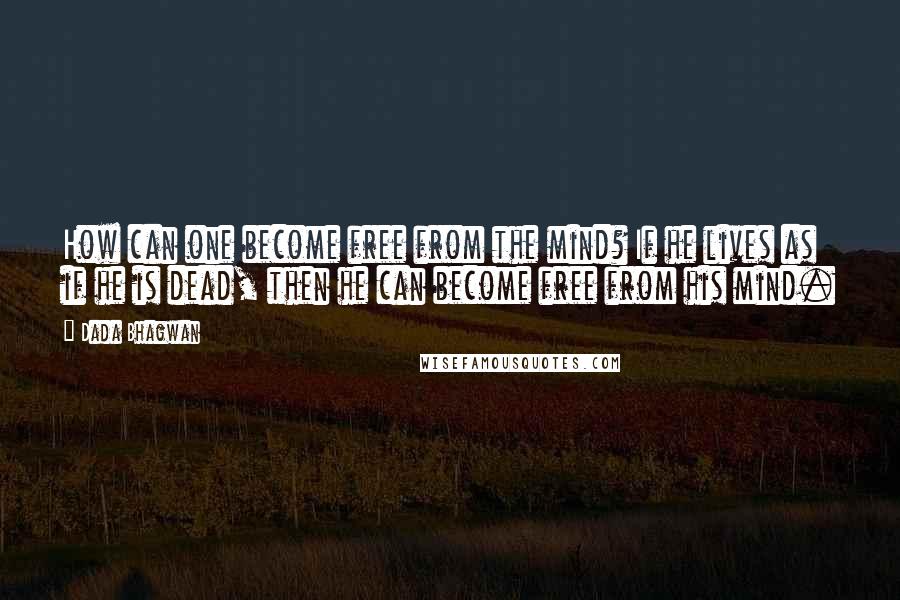 Dada Bhagwan Quotes: How can one become free from the mind? If he lives as if he is dead, then he can become free from his mind.