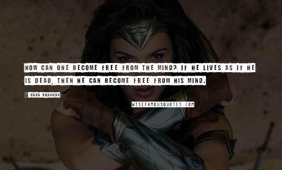 Dada Bhagwan Quotes: How can one become free from the mind? If he lives as if he is dead, then he can become free from his mind.