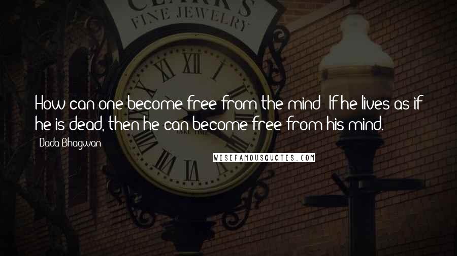 Dada Bhagwan Quotes: How can one become free from the mind? If he lives as if he is dead, then he can become free from his mind.