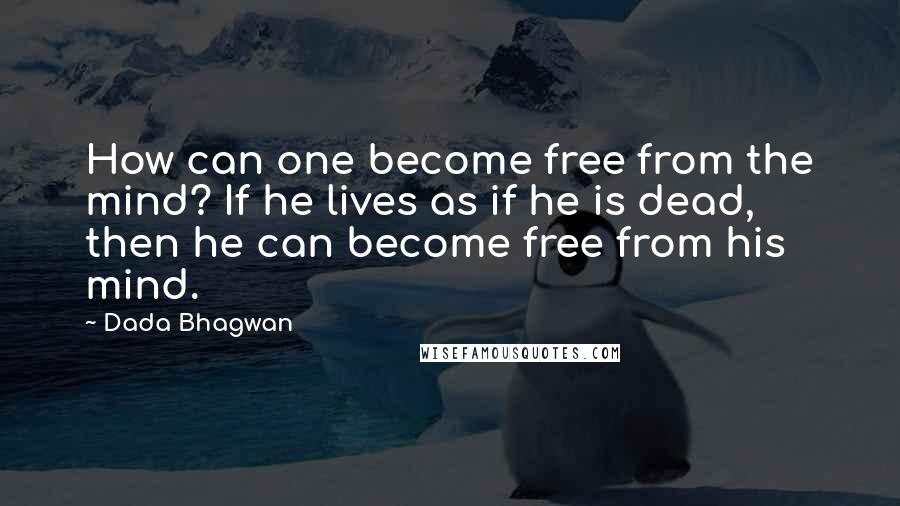 Dada Bhagwan Quotes: How can one become free from the mind? If he lives as if he is dead, then he can become free from his mind.