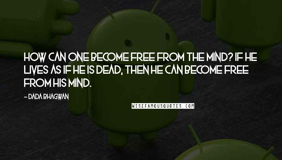 Dada Bhagwan Quotes: How can one become free from the mind? If he lives as if he is dead, then he can become free from his mind.