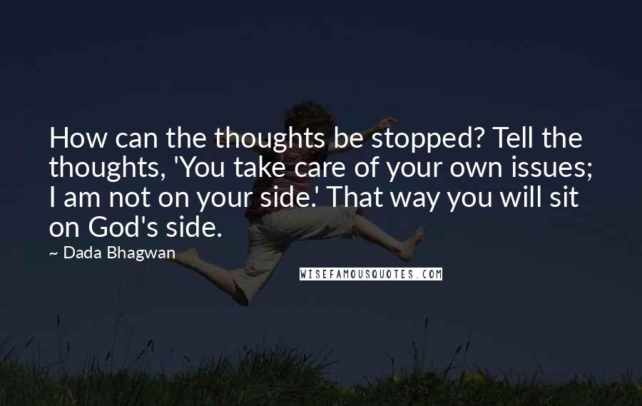 Dada Bhagwan Quotes: How can the thoughts be stopped? Tell the thoughts, 'You take care of your own issues; I am not on your side.' That way you will sit on God's side.