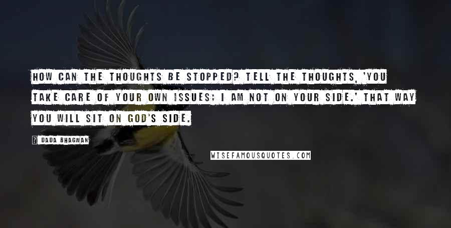 Dada Bhagwan Quotes: How can the thoughts be stopped? Tell the thoughts, 'You take care of your own issues; I am not on your side.' That way you will sit on God's side.