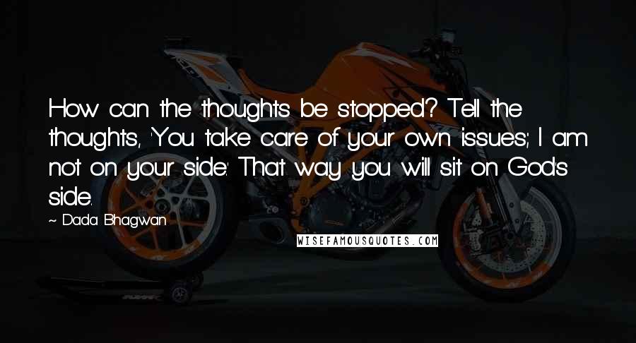 Dada Bhagwan Quotes: How can the thoughts be stopped? Tell the thoughts, 'You take care of your own issues; I am not on your side.' That way you will sit on God's side.