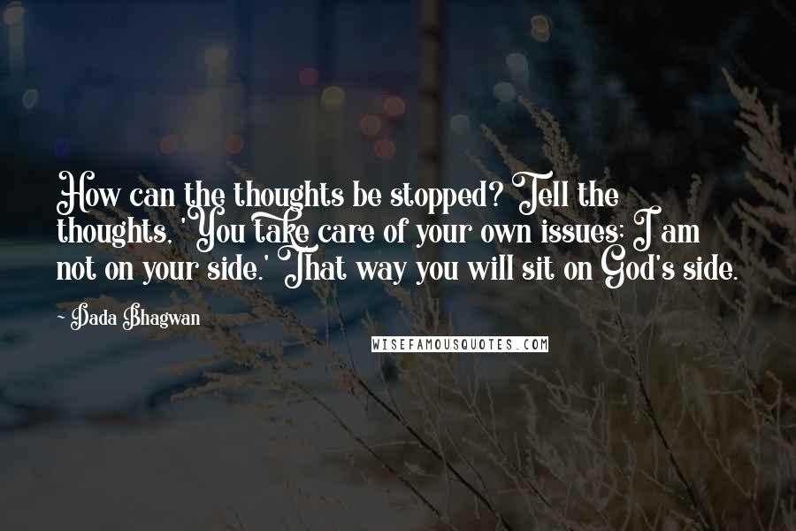 Dada Bhagwan Quotes: How can the thoughts be stopped? Tell the thoughts, 'You take care of your own issues; I am not on your side.' That way you will sit on God's side.