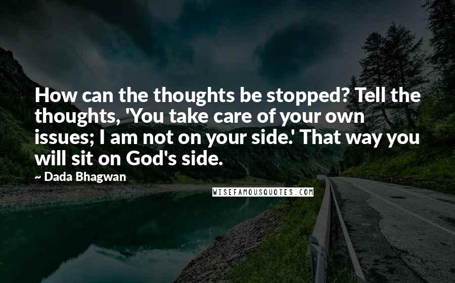 Dada Bhagwan Quotes: How can the thoughts be stopped? Tell the thoughts, 'You take care of your own issues; I am not on your side.' That way you will sit on God's side.