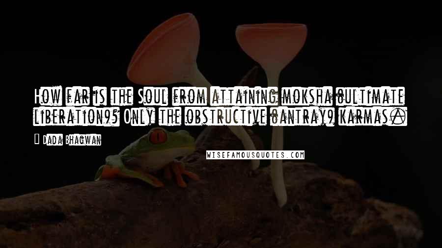 Dada Bhagwan Quotes: How far is the Soul from attaining moksha (ultimate liberation)? Only the obstructive (antray) karmas.