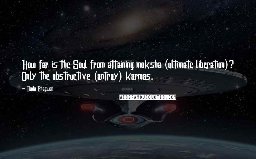 Dada Bhagwan Quotes: How far is the Soul from attaining moksha (ultimate liberation)? Only the obstructive (antray) karmas.