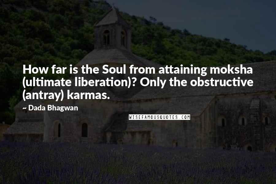 Dada Bhagwan Quotes: How far is the Soul from attaining moksha (ultimate liberation)? Only the obstructive (antray) karmas.