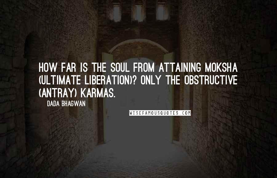 Dada Bhagwan Quotes: How far is the Soul from attaining moksha (ultimate liberation)? Only the obstructive (antray) karmas.
