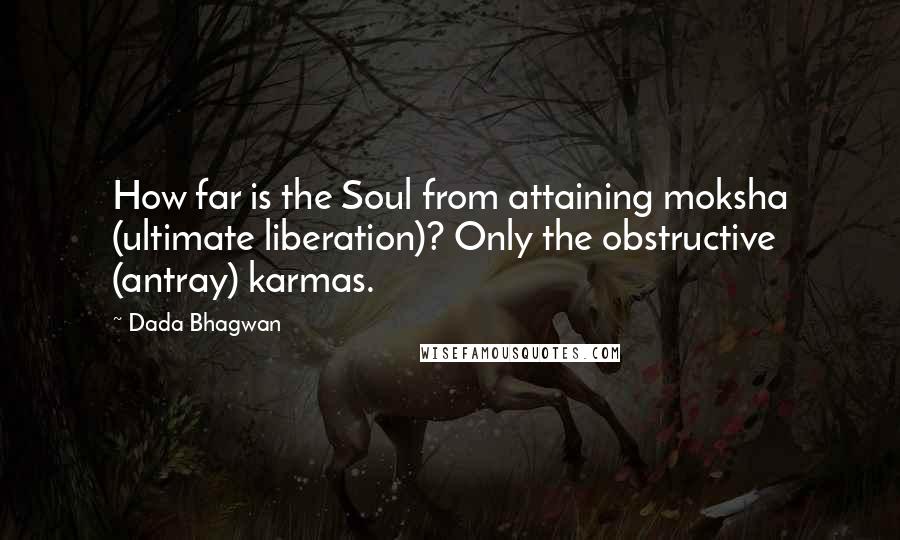 Dada Bhagwan Quotes: How far is the Soul from attaining moksha (ultimate liberation)? Only the obstructive (antray) karmas.