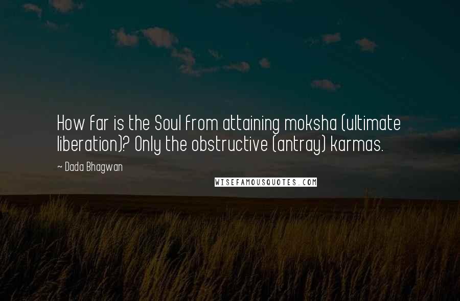 Dada Bhagwan Quotes: How far is the Soul from attaining moksha (ultimate liberation)? Only the obstructive (antray) karmas.