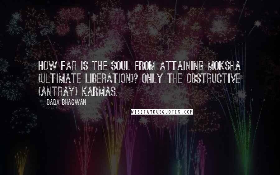 Dada Bhagwan Quotes: How far is the Soul from attaining moksha (ultimate liberation)? Only the obstructive (antray) karmas.