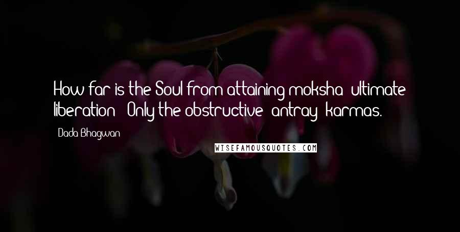 Dada Bhagwan Quotes: How far is the Soul from attaining moksha (ultimate liberation)? Only the obstructive (antray) karmas.