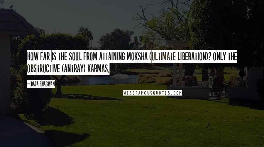 Dada Bhagwan Quotes: How far is the Soul from attaining moksha (ultimate liberation)? Only the obstructive (antray) karmas.