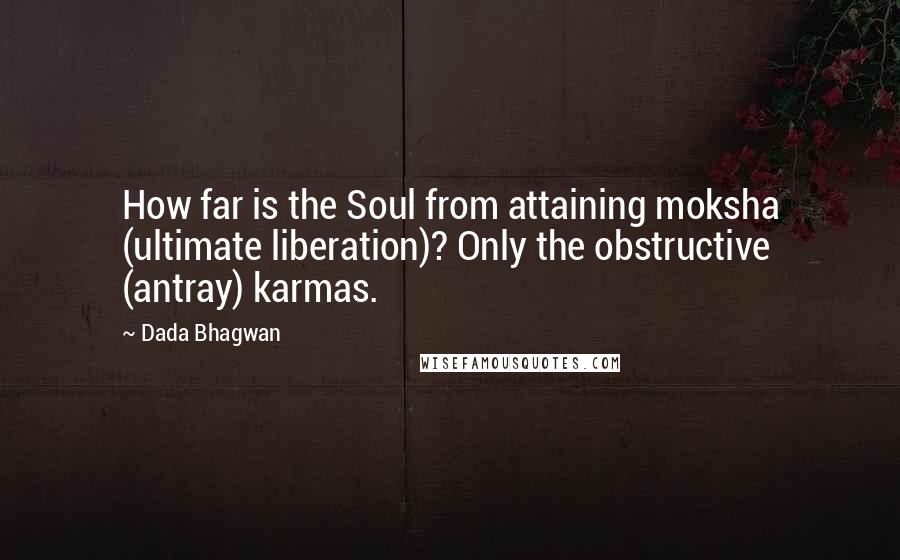 Dada Bhagwan Quotes: How far is the Soul from attaining moksha (ultimate liberation)? Only the obstructive (antray) karmas.