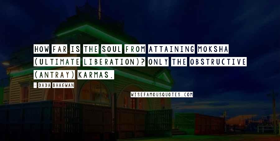 Dada Bhagwan Quotes: How far is the Soul from attaining moksha (ultimate liberation)? Only the obstructive (antray) karmas.