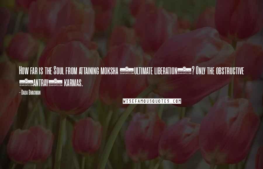 Dada Bhagwan Quotes: How far is the Soul from attaining moksha (ultimate liberation)? Only the obstructive (antray) karmas.